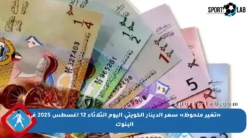 «تغير ملحوظ» سعر الدينار الكويتي اليوم الثلاثاء 12 أغسطس 2025 في البنوك